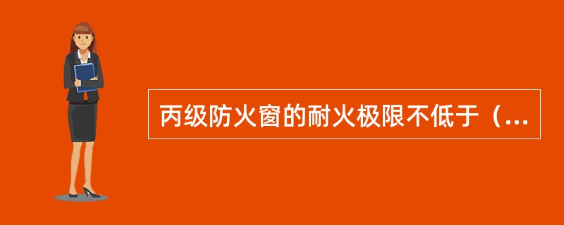 丙级防火窗的耐火极限不低于（）小时。