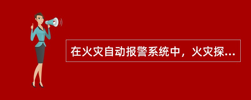 在火灾自动报警系统中，火灾探测器是该系统的核心。（）