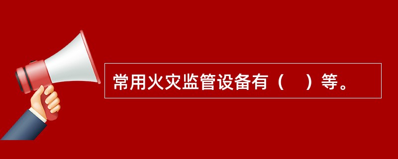 常用火灾监管设备有（　）等。