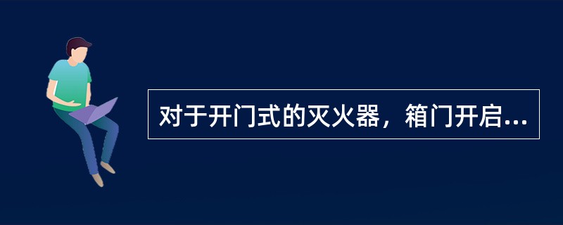 对于开门式的灭火器，箱门开启角度应不小于100°；对于翻盖式的灭火器，翻盖开启角度应不小于175°。（）