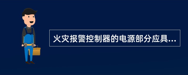 火灾报警控制器的电源部分应具有主电源和备用电源转换装置。（）
