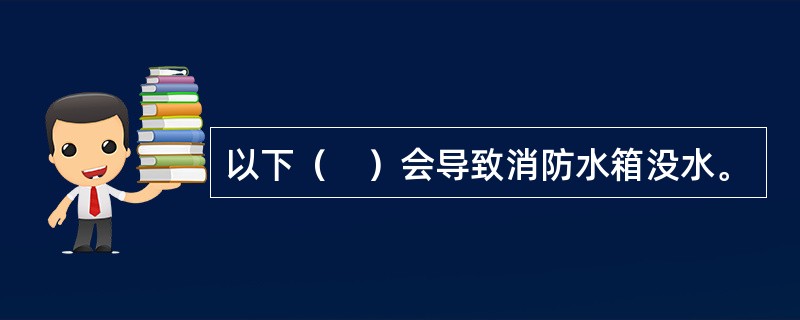 以下（　）会导致消防水箱没水。