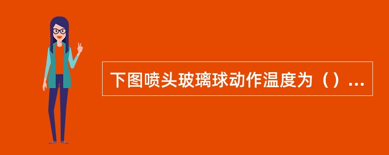 下图喷头玻璃球动作温度为（）<br /><img border="0" style="width: 331px; height: 232px;"