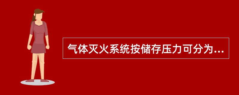 气体灭火系统按储存压力可分为高压灭火系统和低压灭火系统。（）