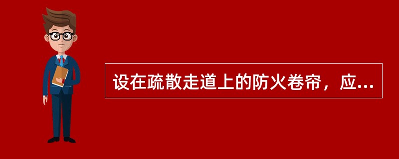 设在疏散走道上的防火卷帘，应在卷帘的（）设置启闭装置，并应具有自动、手动和机械控制的功能