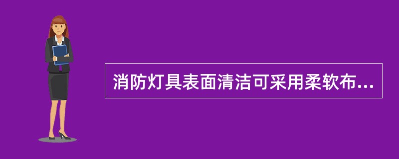 消防灯具表面清洁可采用柔软布料沾肥皂水拧干后擦拭灯罩、外壳，再用干布擦净。（）