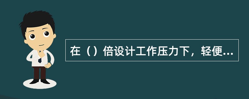 在（）倍设计工作压力下，轻便消防水龙应无渗漏现象；在（）倍设计工作压力下，不应爆破和泄漏。