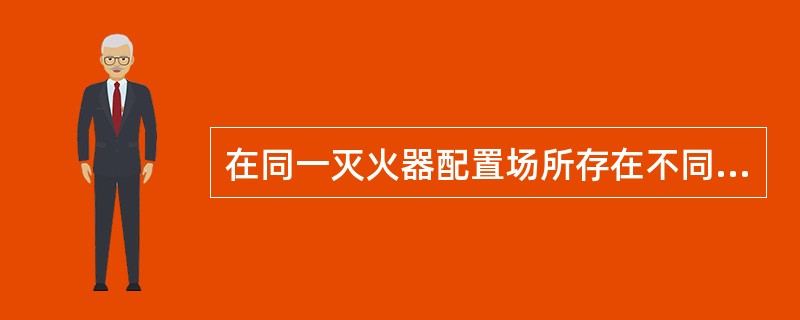 在同一灭火器配置场所存在不同火灾种类时，应选用通用型灭火器。