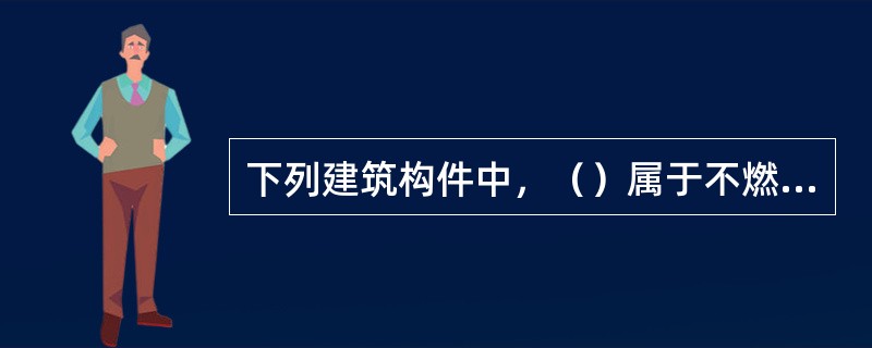 下列建筑构件中，（）属于不燃烧体