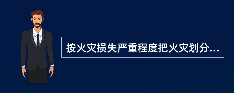 按火灾损失严重程度把火灾划分为特别重大火灾、重大火灾、较大火灾和一般火灾四个等级。（）