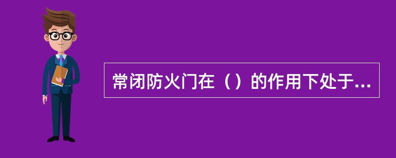 常闭防火门在（）的作用下处于关闭状态，因此火灾时能起到阻止火势及烟气蔓延。