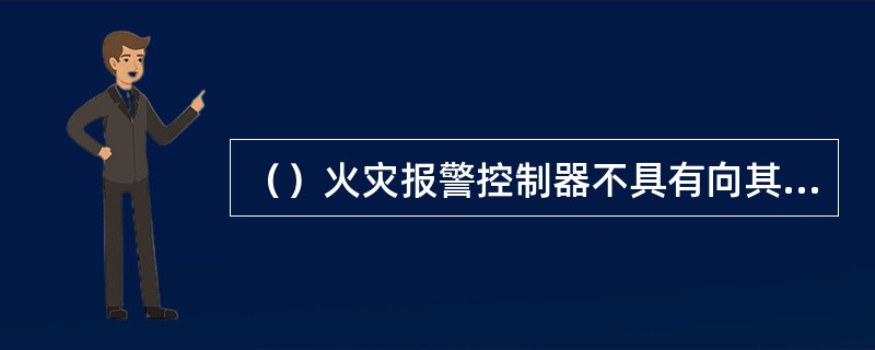 （）火灾报警控制器不具有向其他控制器传递信息的功能。