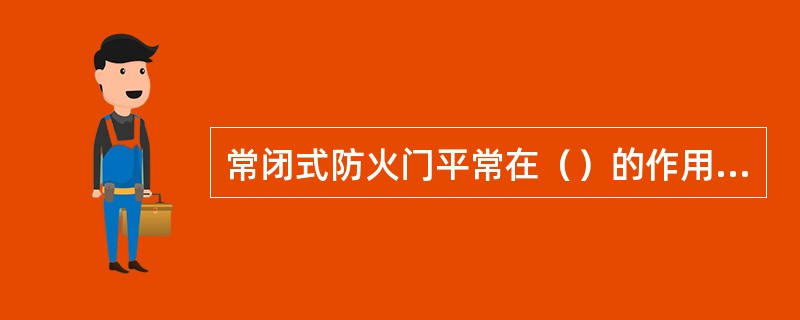 常闭式防火门平常在（）的作用下处于关闭的状态，因此火灾时能起到阻止火势及烟气蔓延。