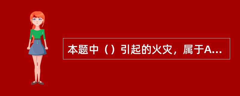 本题中（）引起的火灾，属于A类火灾。