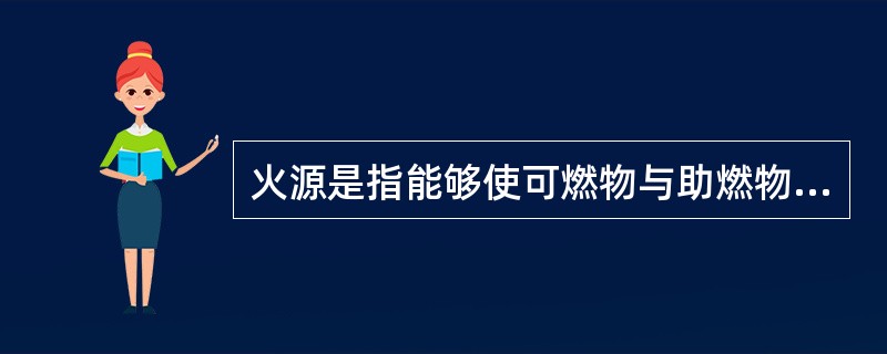 火源是指能够使可燃物与助燃物（包括某些爆炸性物质）发生燃烧或爆炸的化学能。（）