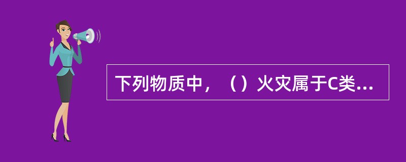 下列物质中，（）火灾属于C类火灾。