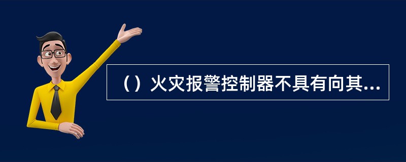 （）火灾报警控制器不具有向其他控制器传递信息的功能。