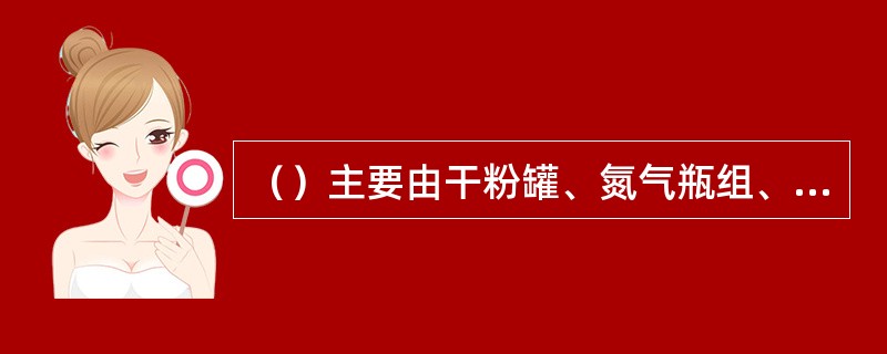 （）主要由干粉罐、氮气瓶组、管道、阀门、干粉炮、动力源和控制装置等组成。