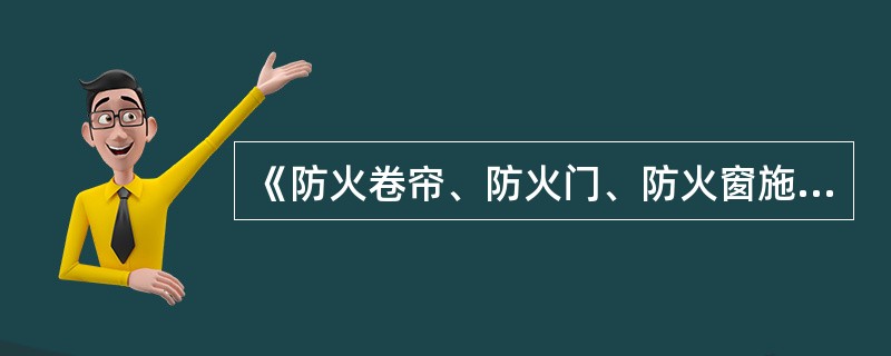 《防火卷帘、防火门、防火窗施工及验收规范》（GB50877）。该标准于2014年1月9日颁布，自2014年（　）月（　）日起实施