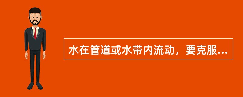 水在管道或水带内流动，要克服内摩擦力，因此会产生水头损失。（）