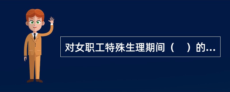 对女职工特殊生理期间（　）的保护，也称为女职工的“四期”保护。