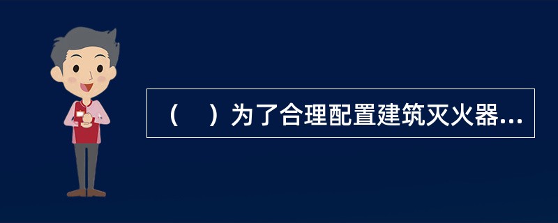 （　）为了合理配置建筑灭火器，有效地扑救工业与民用建筑初起火灾，减少火灾损失，保护人身和财产的安全。