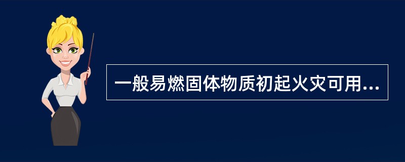 一般易燃固体物质初起火灾可用水、湿棉被、湿麻袋、黄砂、水泥粉等扑救。（）