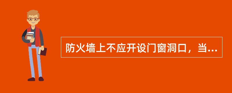 防火墙上不应开设门窗洞口，当必须开设时，应设置固定的或火灾时应能自动关闭的甲级防火门窗。（）