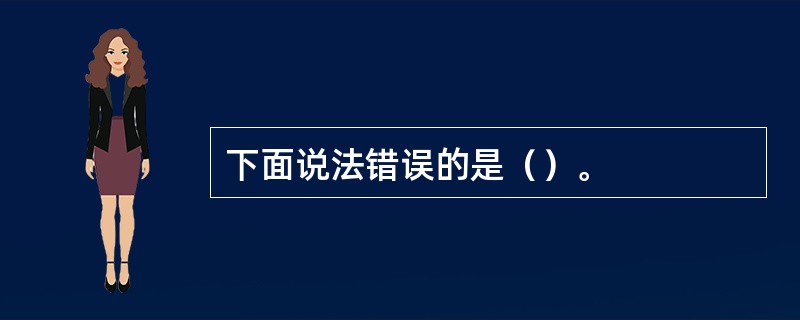 下面说法错误的是（）。