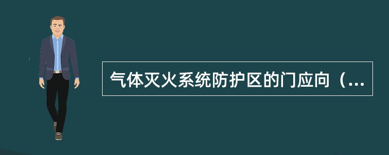 气体灭火系统防护区的门应向（）开启，并能自行关闭，且保证在任何情况下均能从防护区打开。
