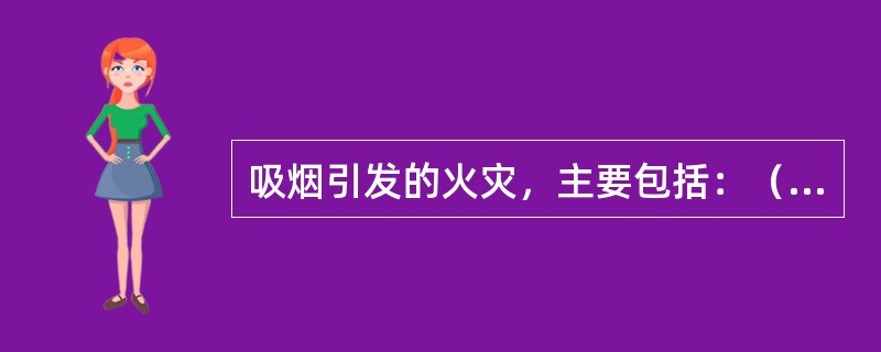 吸烟引发的火灾，主要包括：（　）引发火灾。