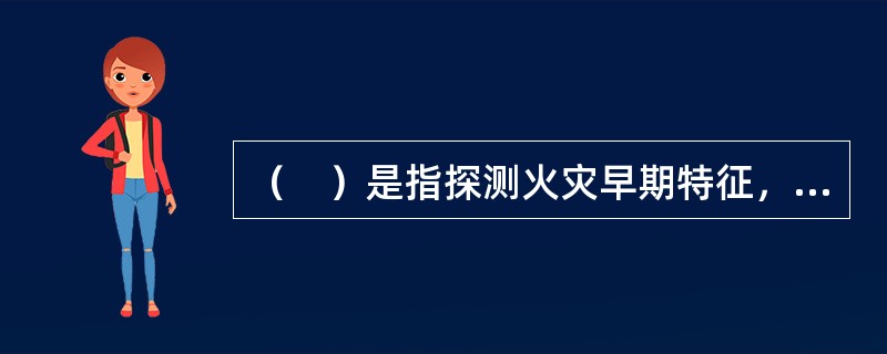（　）是指探测火灾早期特征，发出火灾报警信号，为人员疏散、防止火灾蔓延和启动自动灭火设备提供控制与指示的消防系统。