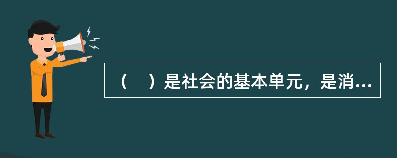 （　）是社会的基本单元，是消防安全责任体系中最直接的责任主体，负有最基础的管理责任，抓好了单位消防安全管理，就解决了消防工作的主要方面。