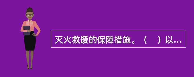 灭火救援的保障措施。（　）以上地方人民政府应当组织有关部门针对本行政区域内的火灾特点制定应急预案，建立应急反应和处置机制，为火灾扑救和应急救援工作提供人员、装备等保障。