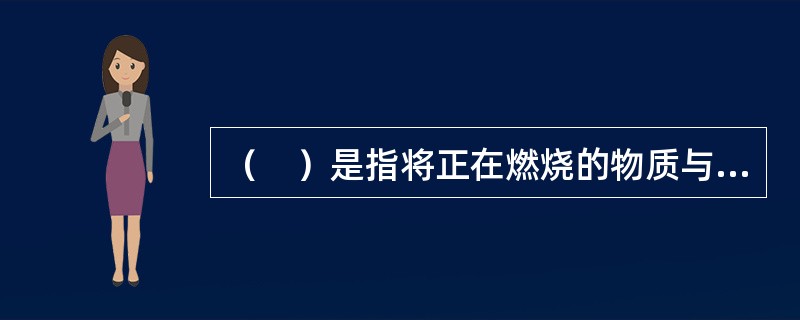 （　）是指将正在燃烧的物质与火源周边未燃烧的物质进行隔离或移开，中断可燃物的供给，无法形成新的燃烧条件，阻止火势蔓延扩大，使燃烧停止。