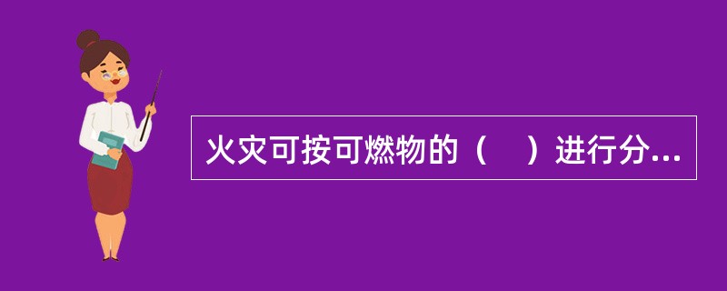 火灾可按可燃物的（　）进行分类。