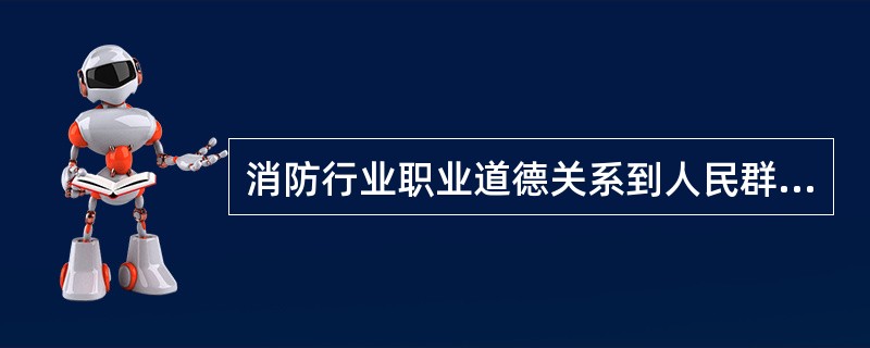 消防行业职业道德关系到人民群众的生命和财产安全，关系到经济发展和社会稳定，在整个职业道德体系中具有重要地位。（　）