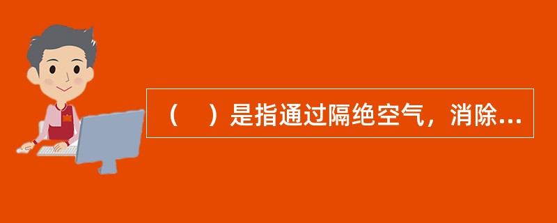 （　）是指通过隔绝空气，消除助燃物，使燃烧区内的可燃物质无法获得足够的氧化剂助燃，从而使燃烧停止。