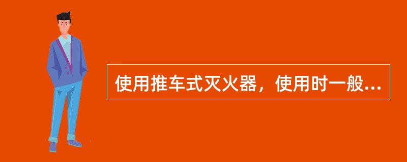 使用推车式灭火器，使用时一般由两人协同操作，先将灭火器推拉至现场，在上风方向距离火源约（　）米处做好喷射准备。