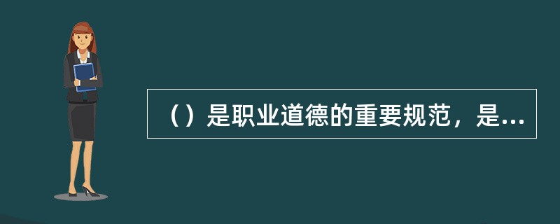 （）是职业道德的重要规范，是从业人员上岗的首要条件和基本素质。