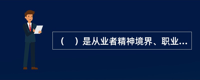 （　）是从业者精神境界、职业道德素质和劳动态度的重要体现。