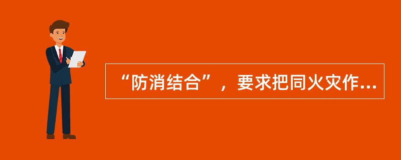 “防消结合”，要求把同火灾作斗争的两个基本手段—防火和灭火有机地结合起来，做到相辅相成、互相促进。（　）