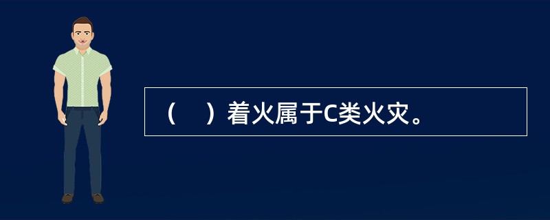 （　）着火属于C类火灾。