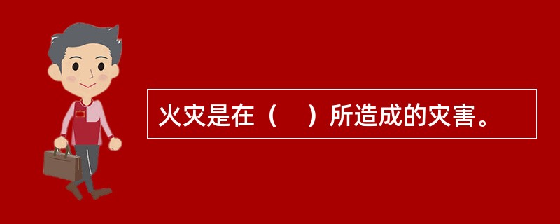 火灾是在（　）所造成的灾害。