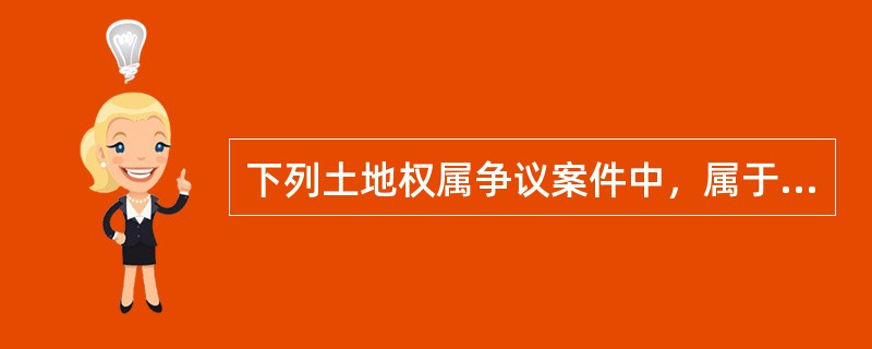 下列土地权属争议案件中，属于国土资源部调查处理的有（　　）。