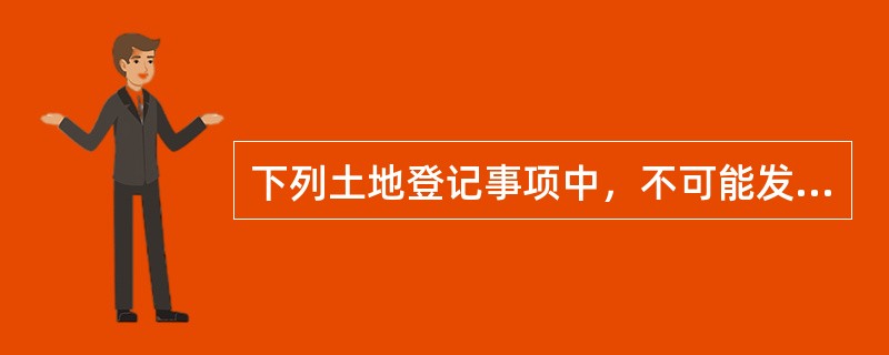 下列土地登记事项中，不可能发生的是（　　）。