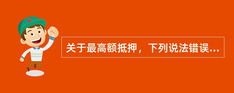 关于最高额抵押，下列说法错误的是（　　）。