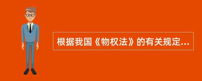 根据我国《物权法》的有关规定，下列说法正确的有（　　）。