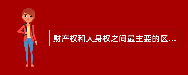 财产权和人身权之间最主要的区别在于（　　）。