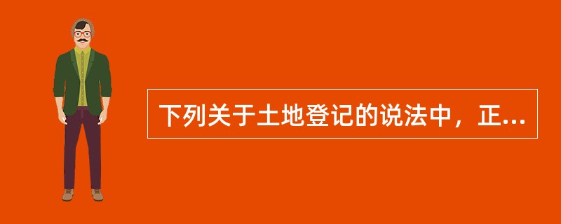 下列关于土地登记的说法中，正确的有（　　）。